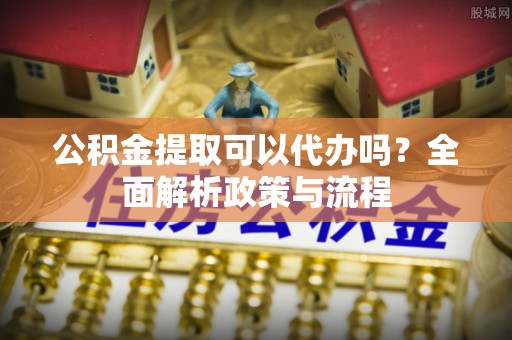 黄岩公积金提取可以代办吗？全面解析政策与流程