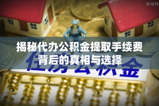 黄岩揭秘代办公积金提取手续费背后的真相与选择