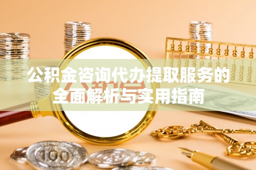 黄岩公积金咨询代办提取服务的全面解析与实用指南