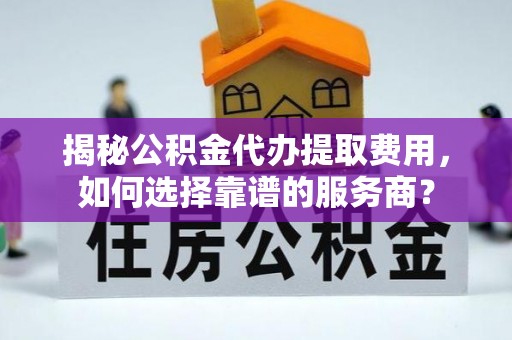 黄岩揭秘公积金代办提取费用，如何选择靠谱的服务商？