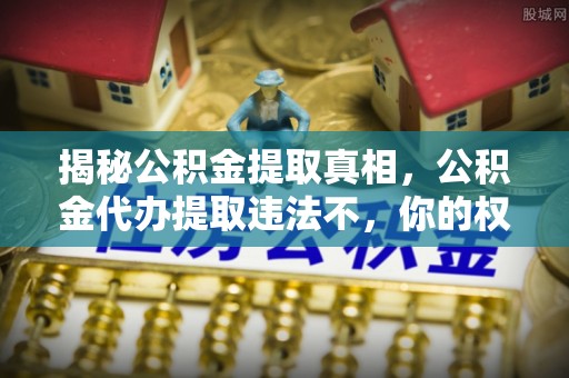 黄岩揭秘公积金提取真相，公积金代办提取违法不，你的权益如何保障？