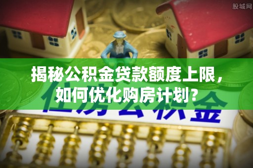 黄岩揭秘公积金贷款额度上限，如何优化购房计划？