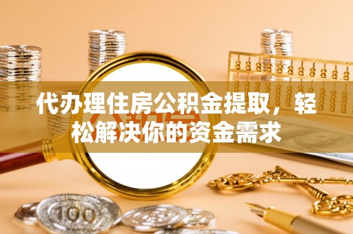 黄岩代办理住房公积金提取，轻松解决你的资金需求