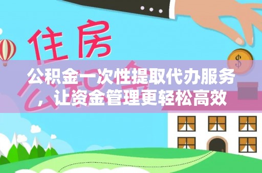 黄岩公积金一次性提取代办服务，让资金管理更轻松高效