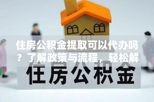 黄岩住房公积金提取可以代办吗？了解政策与流程，轻松解决你的疑问