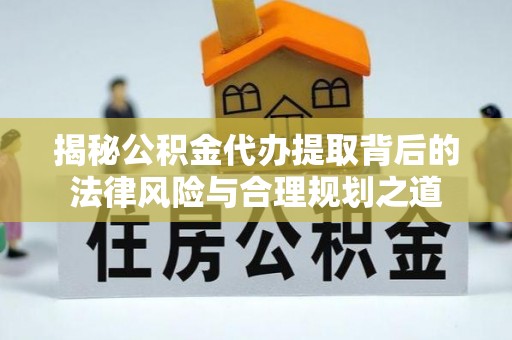 黄岩揭秘公积金代办提取背后的法律风险与合理规划之道