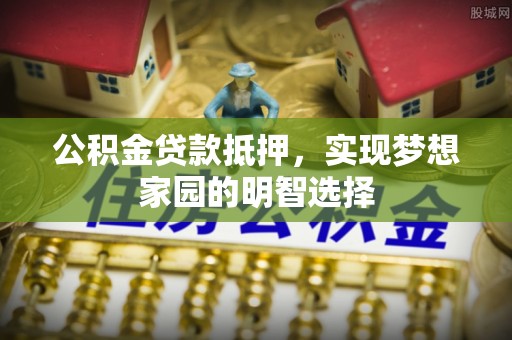 黄岩公积金贷款抵押，实现梦想家园的明智选择