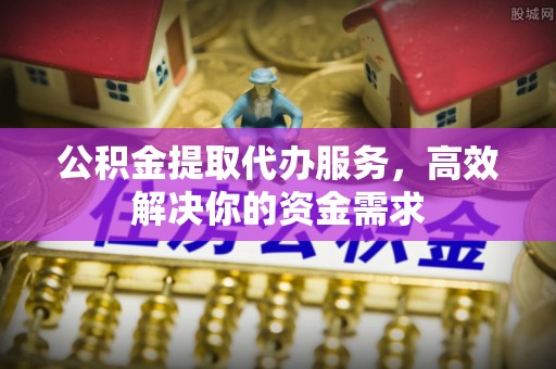 黄岩公积金提取代办服务，高效解决你的资金需求