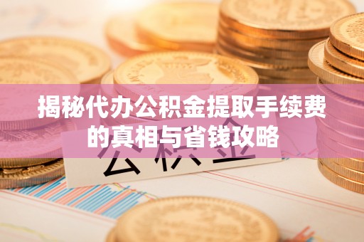黄岩揭秘代办公积金提取手续费的真相与省钱攻略