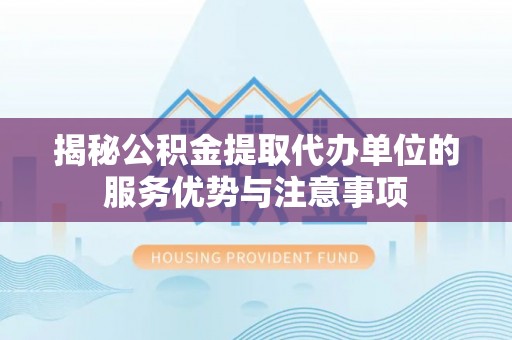 黄岩揭秘公积金提取代办单位的服务优势与注意事项