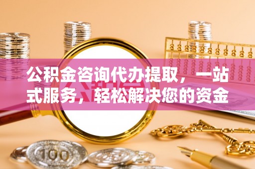 黄岩公积金咨询代办提取，一站式服务，轻松解决您的资金需求