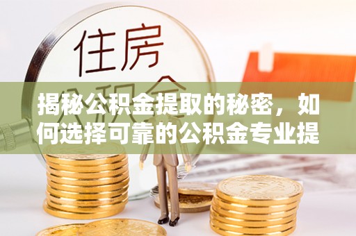 黄岩揭秘公积金提取的秘密，如何选择可靠的公积金专业提取代办服务
