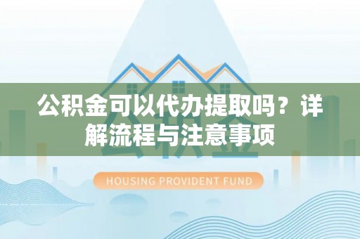 黄岩公积金可以代办提取吗？详解流程与注意事项