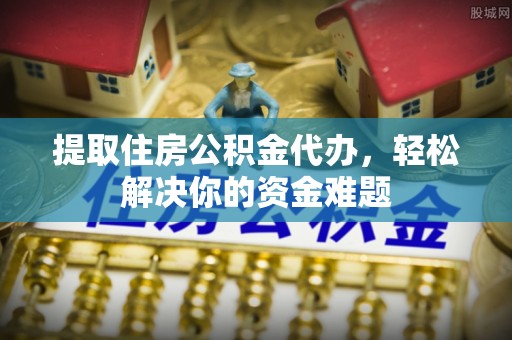 黄岩提取住房公积金代办，轻松解决你的资金难题