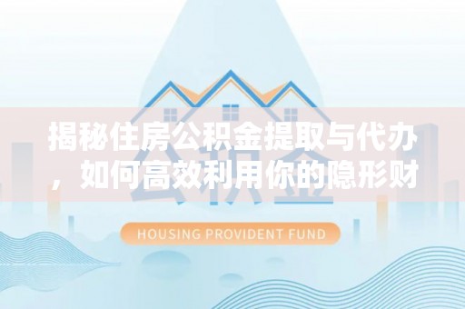 黄岩揭秘住房公积金提取与代办，如何高效利用你的隐形财富？