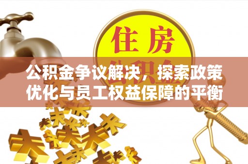 黄岩公积金争议解决，探索政策优化与员工权益保障的平衡点