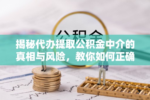 黄岩揭秘代办提取公积金中介的真相与风险，教你如何正确操作
