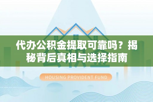 黄岩代办公积金提取可靠吗？揭秘背后真相与选择指南