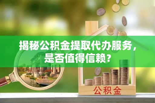 黄岩揭秘公积金提取代办服务，是否值得信赖？
