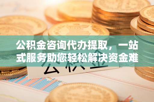 黄岩公积金咨询代办提取，一站式服务助您轻松解决资金难题