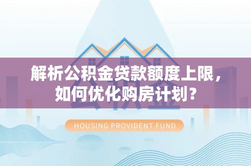 黄岩解析公积金贷款额度上限，如何优化购房计划？