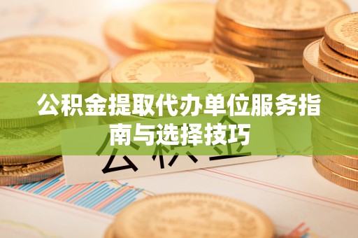 黄岩公积金提取代办单位服务指南与选择技巧