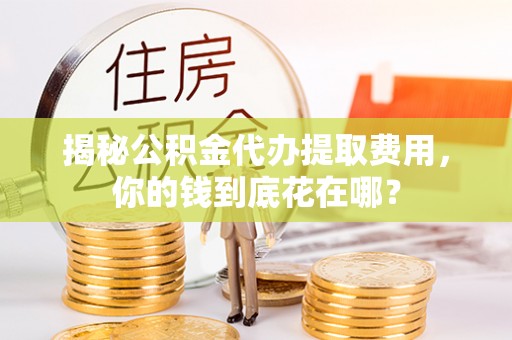 黄岩揭秘公积金代办提取费用，你的钱到底花在哪？