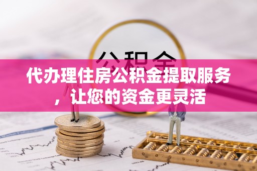 黄岩代办理住房公积金提取服务，让您的资金更灵活