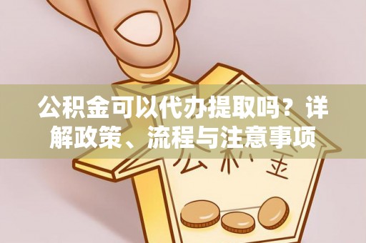 黄岩公积金可以代办提取吗？详解政策、流程与注意事项