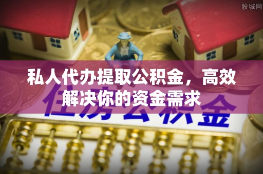 黄岩私人代办提取公积金，高效解决你的资金需求