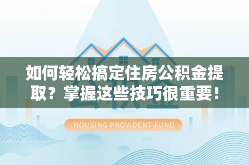 黄岩如何轻松搞定住房公积金提取？掌握这些技巧很重要！