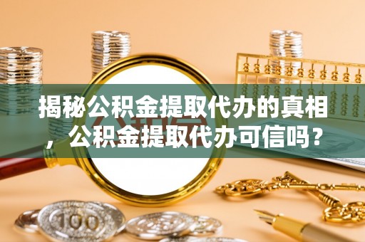 黄岩揭秘公积金提取代办的真相，公积金提取代办可信吗？