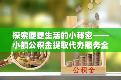 黄岩探索便捷生活的小秘密——小额公积金提取代办服务全解析