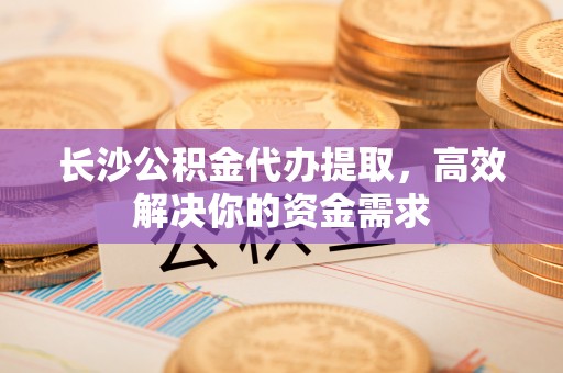 黄岩长沙公积金代办提取，高效解决你的资金需求