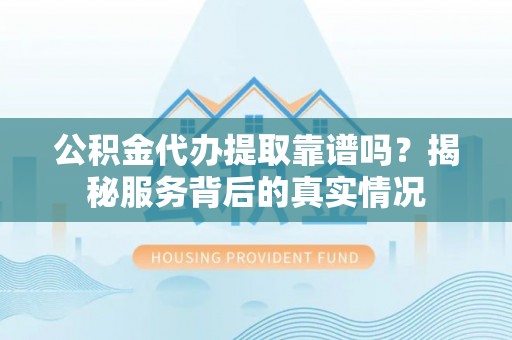 黄岩公积金代办提取靠谱吗？揭秘服务背后的真实情况