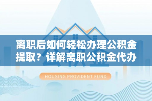 黄岩离职后如何轻松办理公积金提取？详解离职公积金代办提取流程
