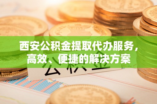 黄岩西安公积金提取代办服务，高效、便捷的解决方案