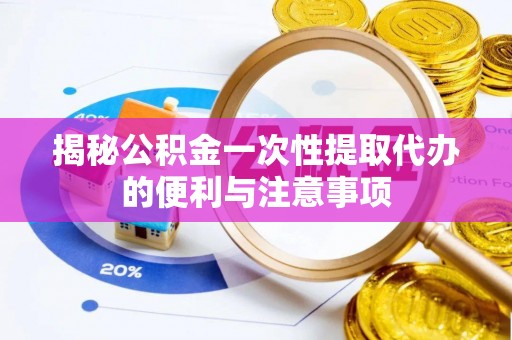 黄岩揭秘公积金一次性提取代办的便利与注意事项