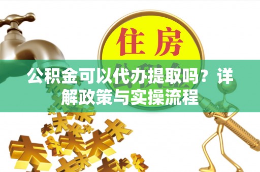 黄岩公积金可以代办提取吗？详解政策与实操流程