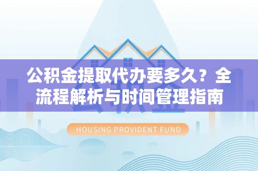 黄岩公积金提取代办要多久？全流程解析与时间管理指南