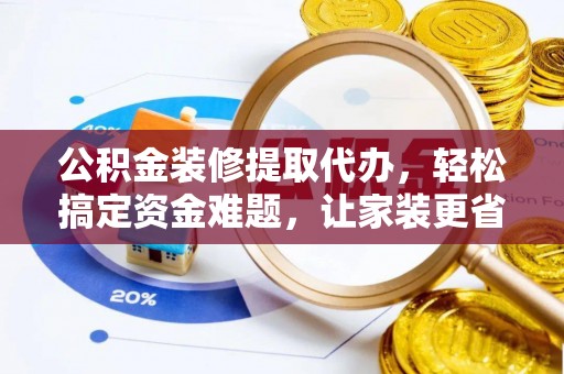 黄岩公积金装修提取代办，轻松搞定资金难题，让家装更省心