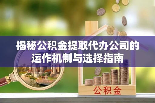 黄岩揭秘公积金提取代办公司的运作机制与选择指南