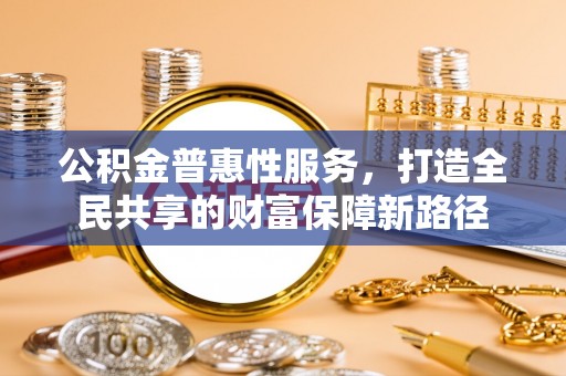 黄岩公积金普惠性服务，打造全民共享的财富保障新路径