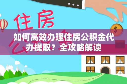 黄岩如何高效办理住房公积金代办提取？全攻略解读