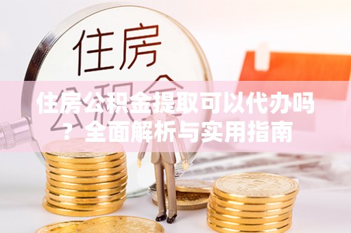 黄岩住房公积金提取可以代办吗？全面解析与实用指南