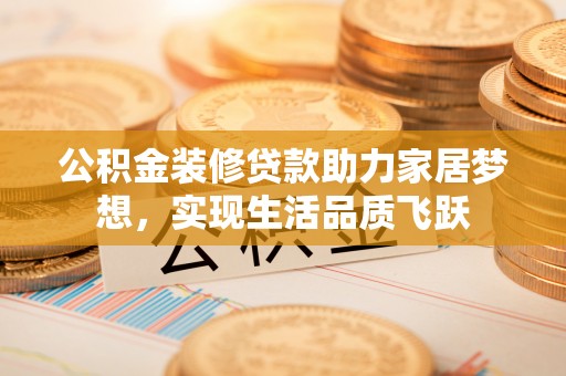 黄岩公积金装修贷款助力家居梦想，实现生活品质飞跃
