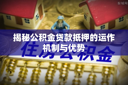 黄岩揭秘公积金贷款抵押的运作机制与优势