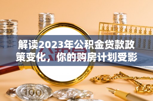 黄岩解读2023年公积金贷款政策变化，你的购房计划受影响了吗？