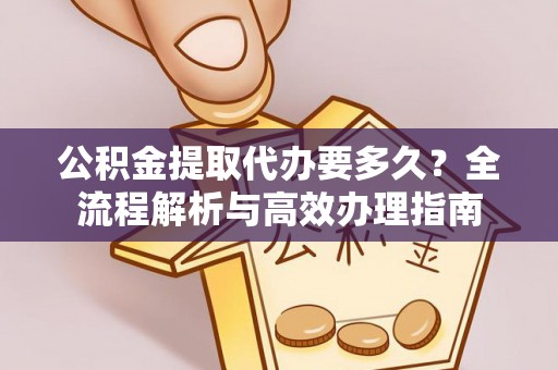 黄岩公积金提取代办要多久？全流程解析与高效办理指南