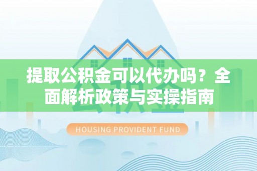 黄岩提取公积金可以代办吗？全面解析政策与实操指南